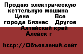 Продаю электрическую кеттельную машина › Цена ­ 50 000 - Все города Бизнес » Другое   . Алтайский край,Алейск г.